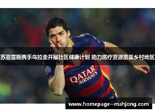 苏亚雷斯携手乌拉圭开展社区健康计划 助力医疗资源覆盖乡村地区