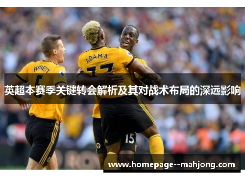 英超本赛季关键转会解析及其对战术布局的深远影响