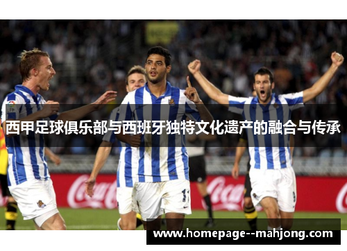 西甲足球俱乐部与西班牙独特文化遗产的融合与传承