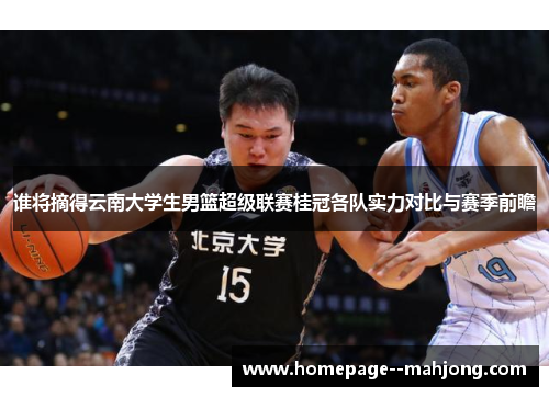 谁将摘得云南大学生男篮超级联赛桂冠各队实力对比与赛季前瞻