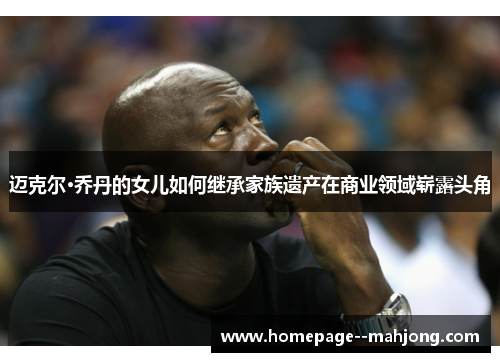 迈克尔·乔丹的女儿如何继承家族遗产在商业领域崭露头角