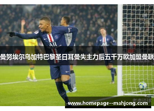 曼努埃尔乌加特巴黎圣日耳曼失主力后五千万欧加盟曼联