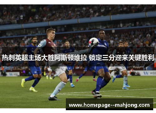 热刺英超主场大胜阿斯顿维拉 锁定三分迎来关键胜利