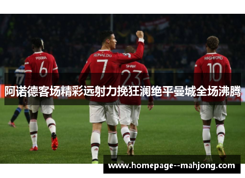 阿诺德客场精彩远射力挽狂澜绝平曼城全场沸腾