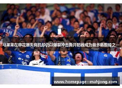 马莱莱在申花屡失良机却仍以爆裂冲击撕开防线成为最矛盾前锋之一