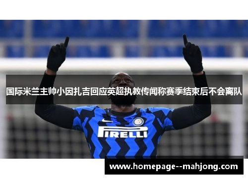 国际米兰主帅小因扎吉回应英超执教传闻称赛季结束后不会离队