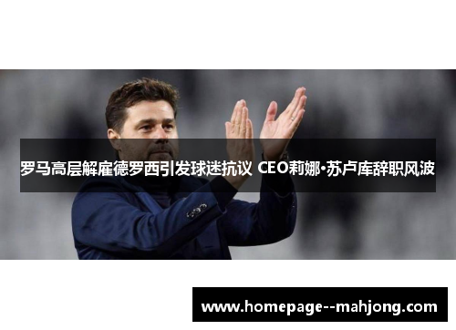 罗马高层解雇德罗西引发球迷抗议 CEO莉娜·苏卢库辞职风波