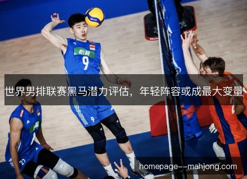 世界男排联赛黑马潜力评估，年轻阵容或成最大变量