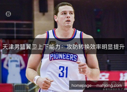 天津男篮翼卫上下能力：攻防转换效率明显提升